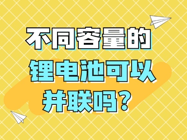 不同容量的鋰電池可以并聯(lián)嗎？