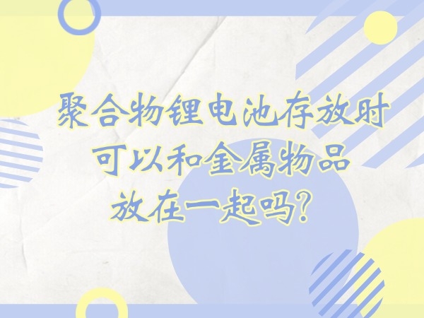 聚合物鋰電池存放時(shí)可以和金屬物品放在一起嗎？