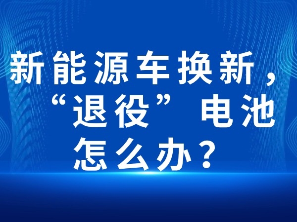 新能源車換新，“退役”電池怎么辦？